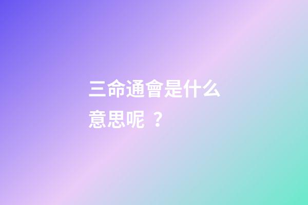 三命通會是什么意思呢？